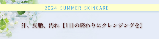 2024年　夏のスキンケア　汗、皮脂、汚れ【1日の終わりにクレンジングを】